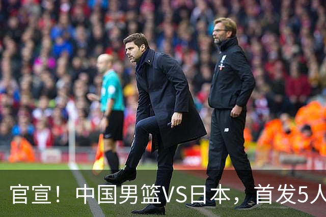 官宣！中国男篮VS日本，首发5人出炉！2大前锋李弘权、赵嘉义复出